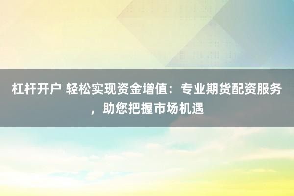 杠杆开户 轻松实现资金增值：专业期货配资服务，助您把握市场机遇