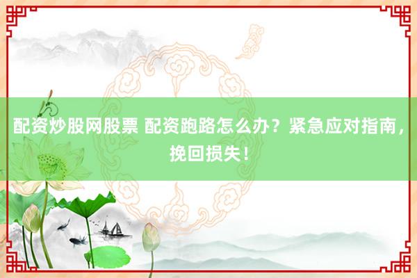 配资炒股网股票 配资跑路怎么办？紧急应对指南，挽回损失！