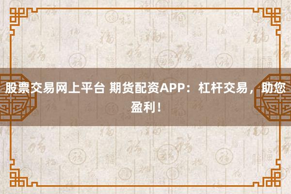 股票交易网上平台 期货配资APP：杠杆交易，助您盈利！