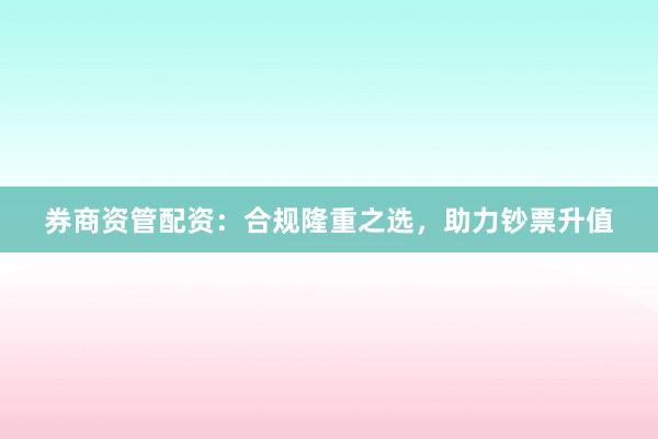 券商资管配资：合规隆重之选，助力钞票升值