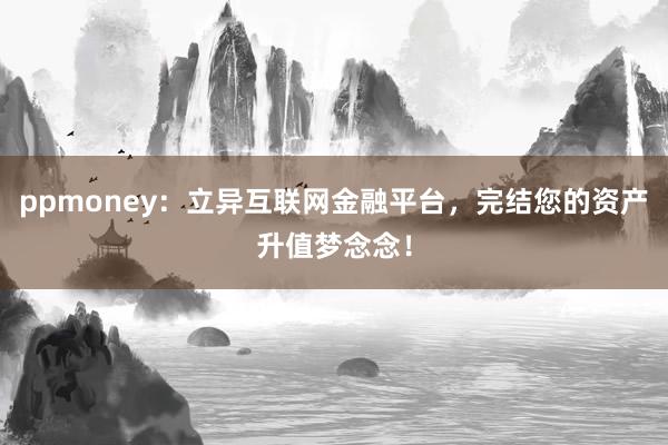 ppmoney:立异互联网金融平台,完结您的资产升值梦念念!