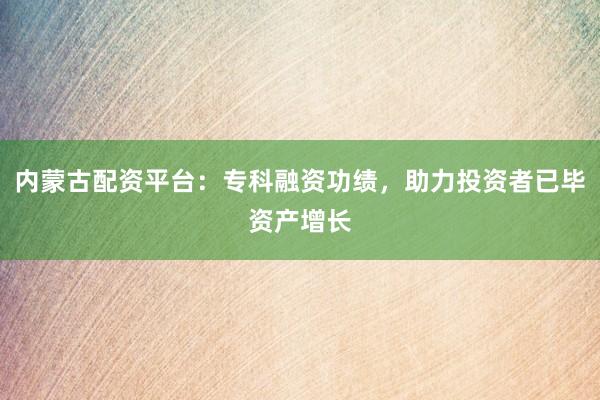 内蒙古配资平台：专科融资功绩，助力投资者已毕资产增长