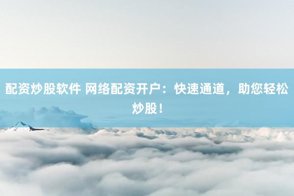 配资炒股软件 网络配资开户：快速通道，助您轻松炒股！