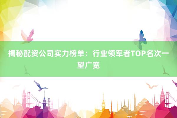 揭秘配资公司实力榜单：行业领军者TOP名次一望广宽