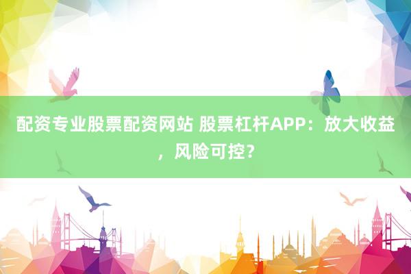 配资专业股票配资网站 股票杠杆APP：放大收益，风险可控？