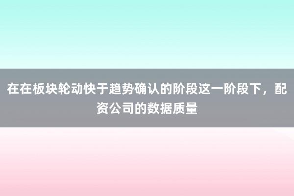在在板块轮动快于趋势确认的阶段这一阶段下，配资公司的数据质量
