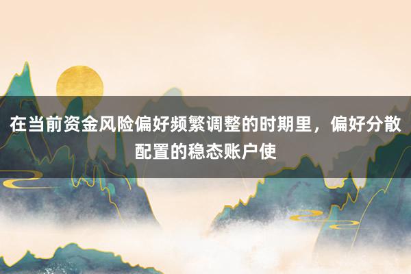 在当前资金风险偏好频繁调整的时期里，偏好分散配置的稳态账户使