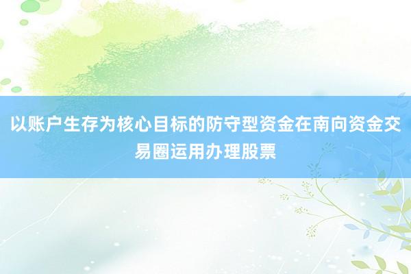 以账户生存为核心目标的防守型资金在南向资金交易圈运用办理股票