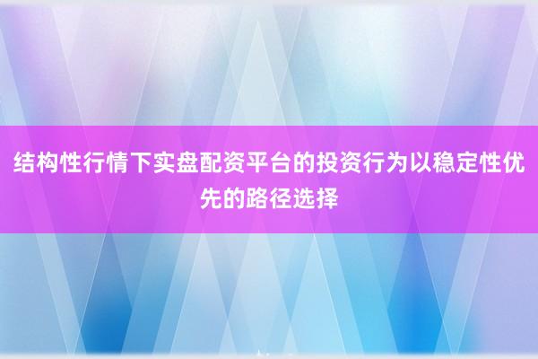 结构性行情下实盘配资平台的投资行为以稳定性优先的路径选择