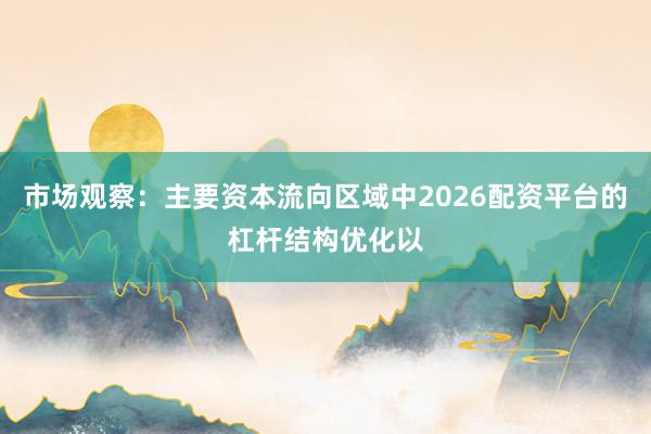 市场观察:主要资本流向区域中2026配资平台的杠杆结构优化以