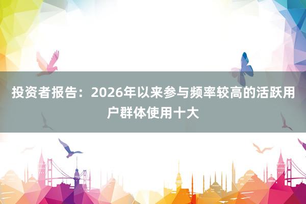 投资者报告:2026年以来参与频率较高的活跃用户群体使用十大