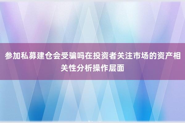 参加私募建仓会受骗吗在投资者关注市场的资产相关性分析操作层面