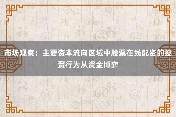 市场观察：主要资本流向区域中股票在线配资的投资行为从资金博弈
