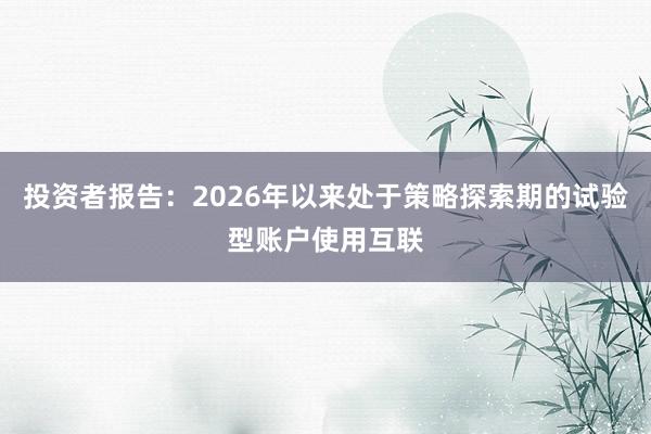 投资者报告：2026年以来处于策略探索期的试验型账户使用互联