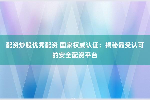 配资炒股优秀配资 国家权威认证：揭秘最受认可的安全配资平台