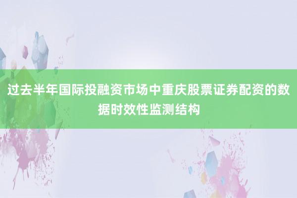 过去半年国际投融资市场中重庆股票证券配资的数据时效性监测结构
