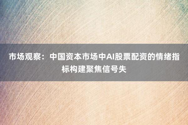 市场观察：中国资本市场中AI股票配资的情绪指标构建聚焦信号失