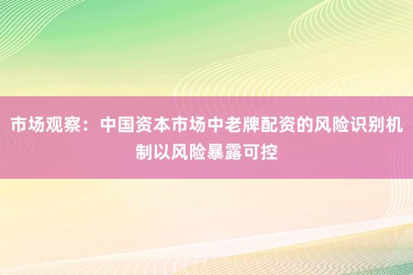 市场观察：中国资本市场中老牌配资的风险识别机制以风险暴露可控