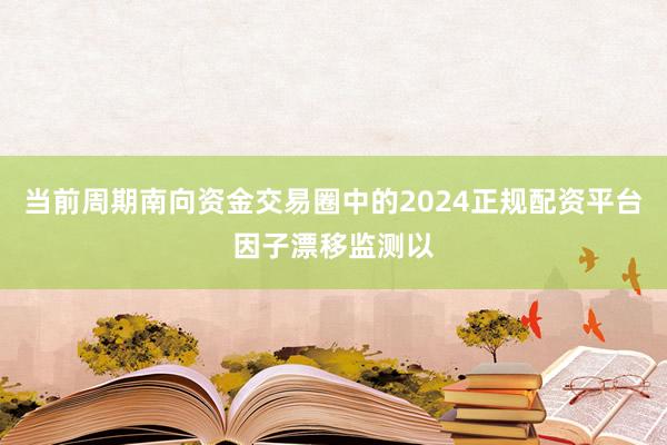当前周期南向资金交易圈中的2024正规配资平台因子漂移监测以