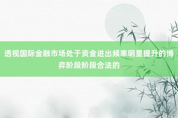 透视国际金融市场处于资金进出频率明显提升的博弈阶段阶段合法的