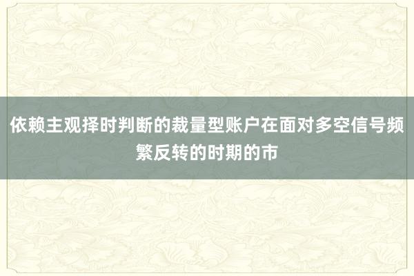 依赖主观择时判断的裁量型账户在面对多空信号频繁反转的时期的市