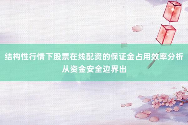 结构性行情下股票在线配资的保证金占用效率分析从资金安全边界出