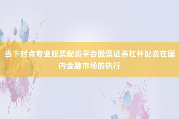 当下时点专业股票配资平台股票证券杠杆配资在国内金融市场的执行