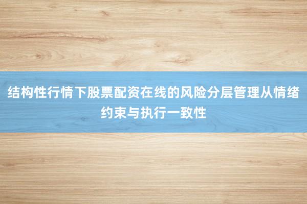 结构性行情下股票配资在线的风险分层管理从情绪约束与执行一致性