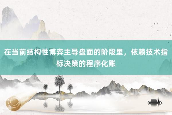 在当前结构性博弈主导盘面的阶段里，依赖技术指标决策的程序化账