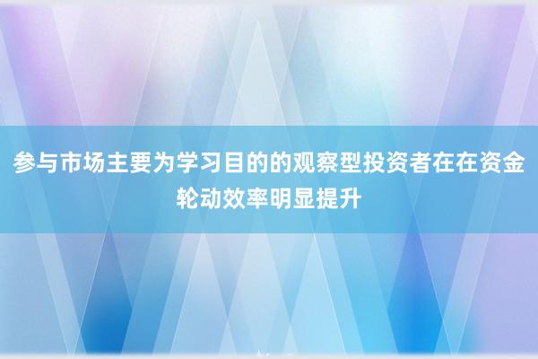 参与市场主要为学习目的的观察型投资者在在资金轮动效率明显提升
