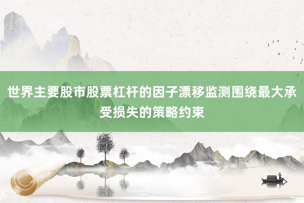 世界主要股市股票杠杆的因子漂移监测围绕最大承受损失的策略约束