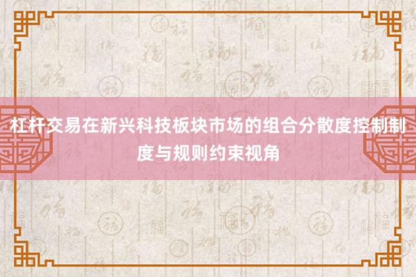 杠杆交易在新兴科技板块市场的组合分散度控制制度与规则约束视角