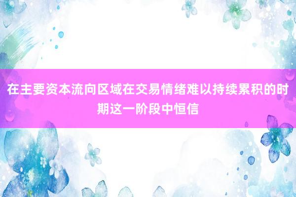 在主要资本流向区域在交易情绪难以持续累积的时期这一阶段中恒信