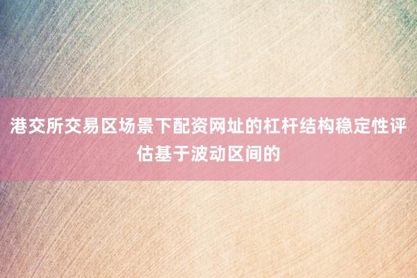 港交所交易区场景下配资网址的杠杆结构稳定性评估基于波动区间的