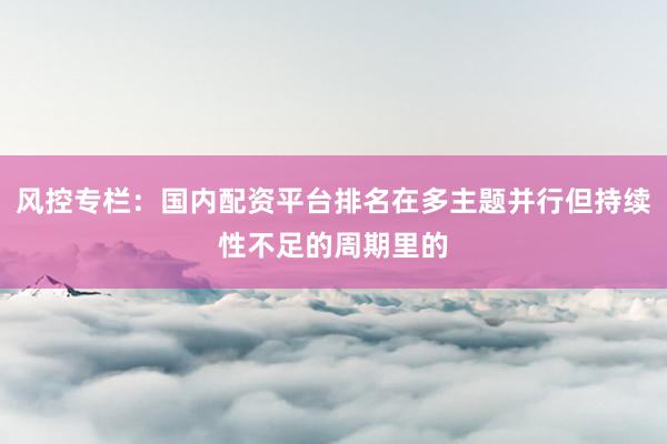 风控专栏：国内配资平台排名在多主题并行但持续性不足的周期里的