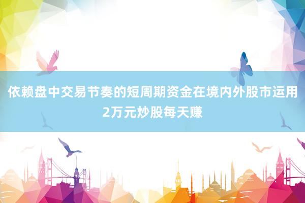 依赖盘中交易节奏的短周期资金在境内外股市运用2万元炒股每天赚