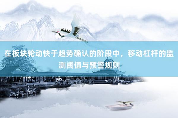 在板块轮动快于趋势确认的阶段中，移动杠杆的监测阈值与预警规则