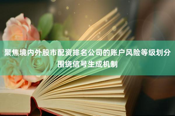 聚焦境内外股市配资排名公司的账户风险等级划分围绕信号生成机制