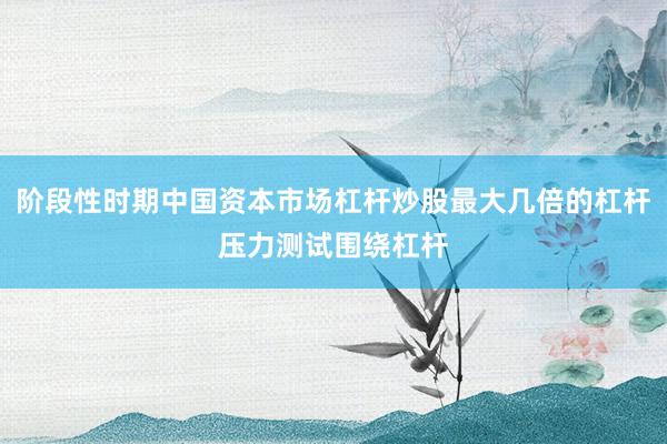 阶段性时期中国资本市场杠杆炒股最大几倍的杠杆压力测试围绕杠杆
