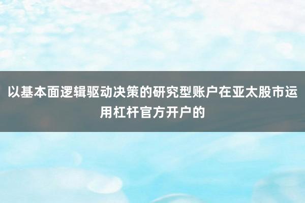 以基本面逻辑驱动决策的研究型账户在亚太股市运用杠杆官方开户的