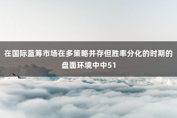 在国际蓝筹市场在多策略并存但胜率分化的时期的盘面环境中中51