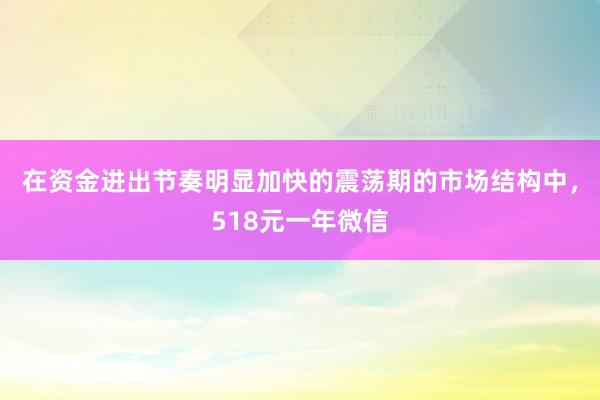 在资金进出节奏明显加快的震荡期的市场结构中，518元一年微信