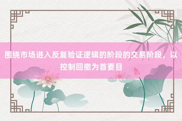 围绕市场进入反复验证逻辑的阶段的交易阶段，以控制回撤为首要目
