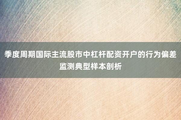 季度周期国际主流股市中杠杆配资开户的行为偏差监测典型样本剖析