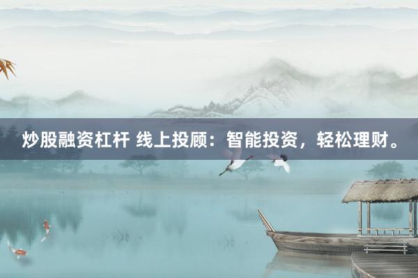 炒股融资杠杆 线上投顾：智能投资，轻松理财。