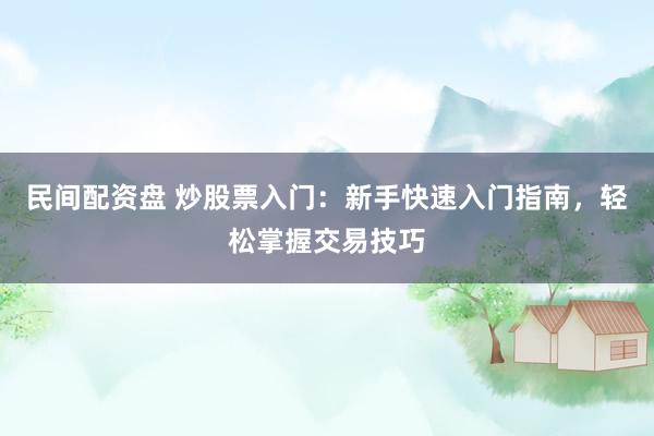 民间配资盘 炒股票入门：新手快速入门指南，轻松掌握交易技巧