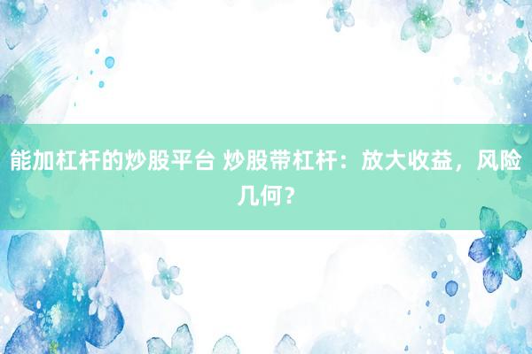 能加杠杆的炒股平台 炒股带杠杆：放大收益，风险几何？