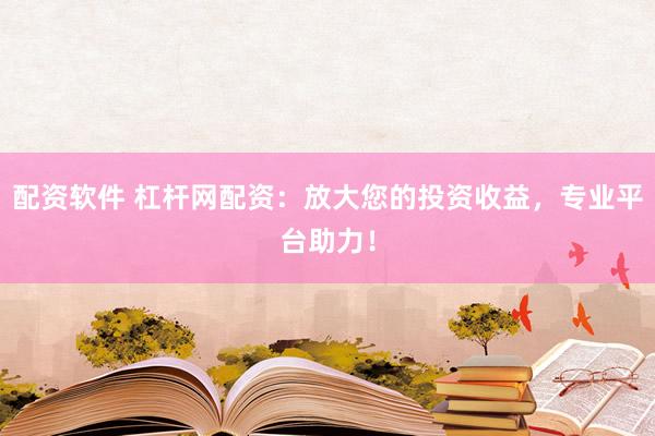 配资软件 杠杆网配资：放大您的投资收益，专业平台助力！