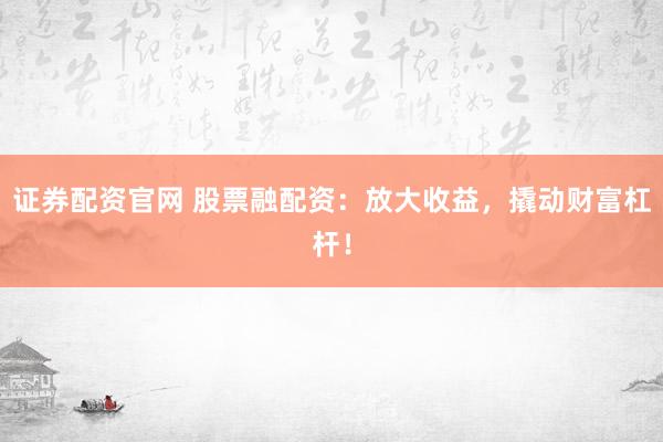 证券配资官网 股票融配资：放大收益，撬动财富杠杆！