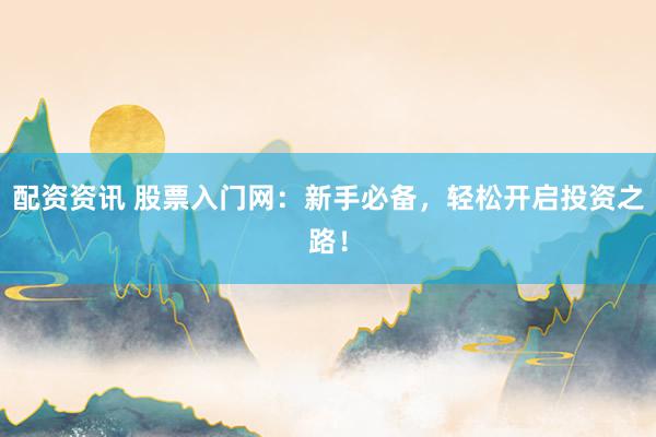 配资资讯 股票入门网：新手必备，轻松开启投资之路！